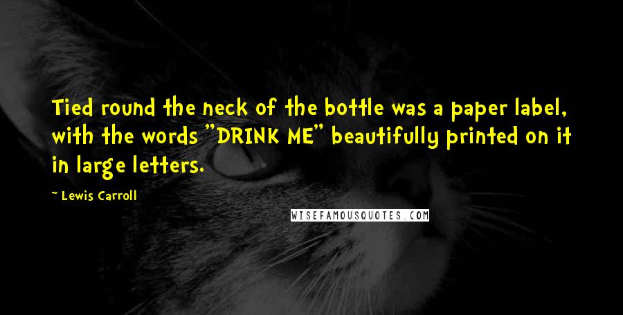 Lewis Carroll Quotes: Tied round the neck of the bottle was a paper label, with the words "DRINK ME" beautifully printed on it in large letters.