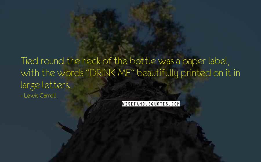 Lewis Carroll Quotes: Tied round the neck of the bottle was a paper label, with the words "DRINK ME" beautifully printed on it in large letters.
