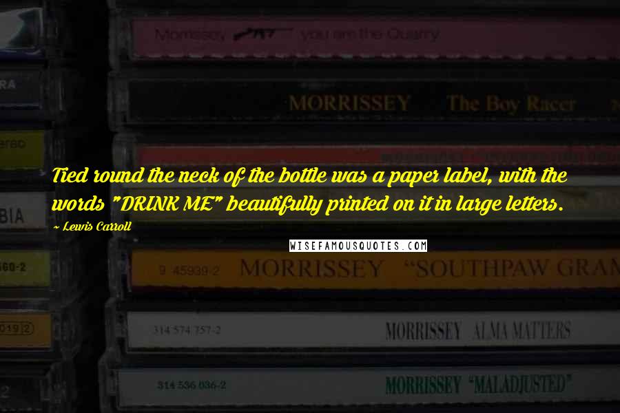 Lewis Carroll Quotes: Tied round the neck of the bottle was a paper label, with the words "DRINK ME" beautifully printed on it in large letters.