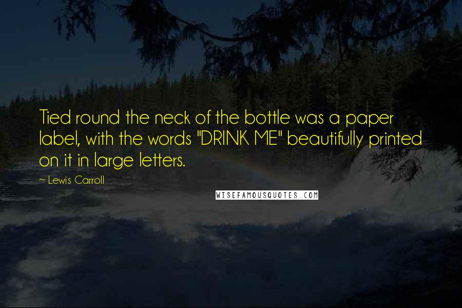 Lewis Carroll Quotes: Tied round the neck of the bottle was a paper label, with the words "DRINK ME" beautifully printed on it in large letters.