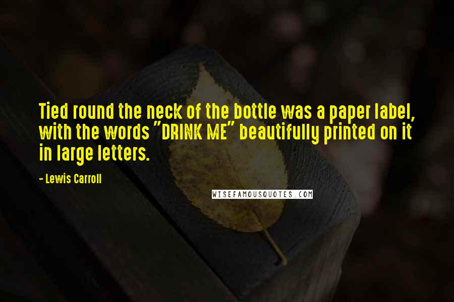 Lewis Carroll Quotes: Tied round the neck of the bottle was a paper label, with the words "DRINK ME" beautifully printed on it in large letters.