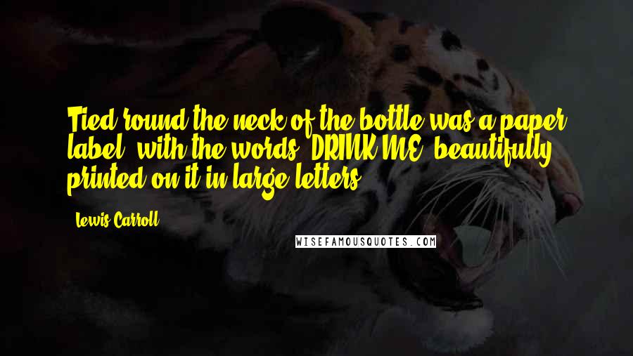 Lewis Carroll Quotes: Tied round the neck of the bottle was a paper label, with the words "DRINK ME" beautifully printed on it in large letters.