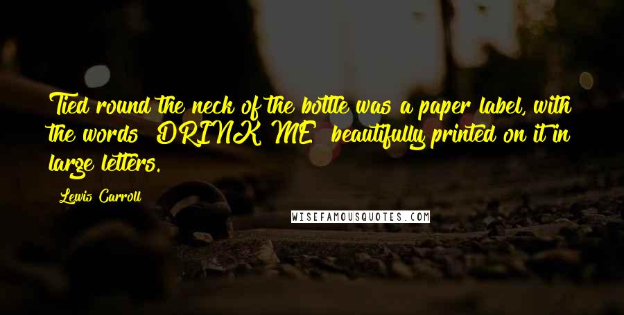Lewis Carroll Quotes: Tied round the neck of the bottle was a paper label, with the words "DRINK ME" beautifully printed on it in large letters.
