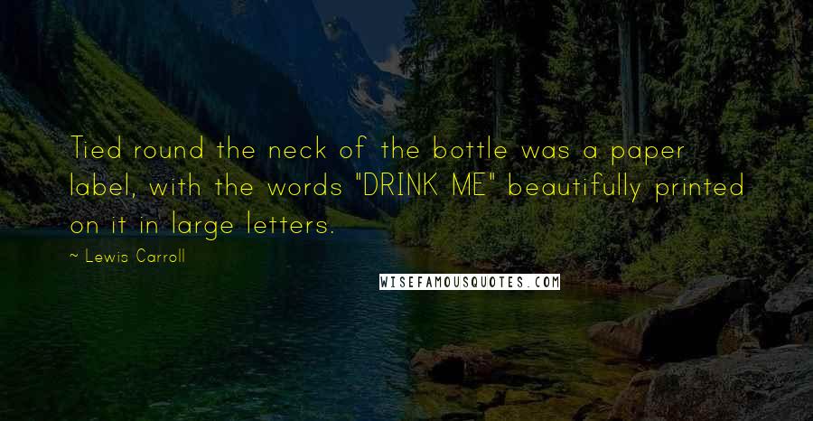 Lewis Carroll Quotes: Tied round the neck of the bottle was a paper label, with the words "DRINK ME" beautifully printed on it in large letters.