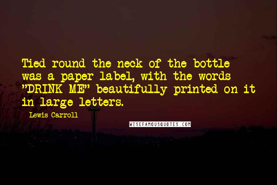 Lewis Carroll Quotes: Tied round the neck of the bottle was a paper label, with the words "DRINK ME" beautifully printed on it in large letters.