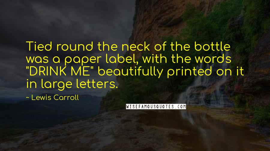 Lewis Carroll Quotes: Tied round the neck of the bottle was a paper label, with the words "DRINK ME" beautifully printed on it in large letters.