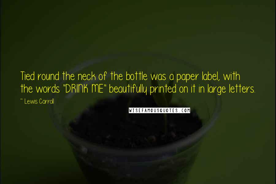 Lewis Carroll Quotes: Tied round the neck of the bottle was a paper label, with the words "DRINK ME" beautifully printed on it in large letters.