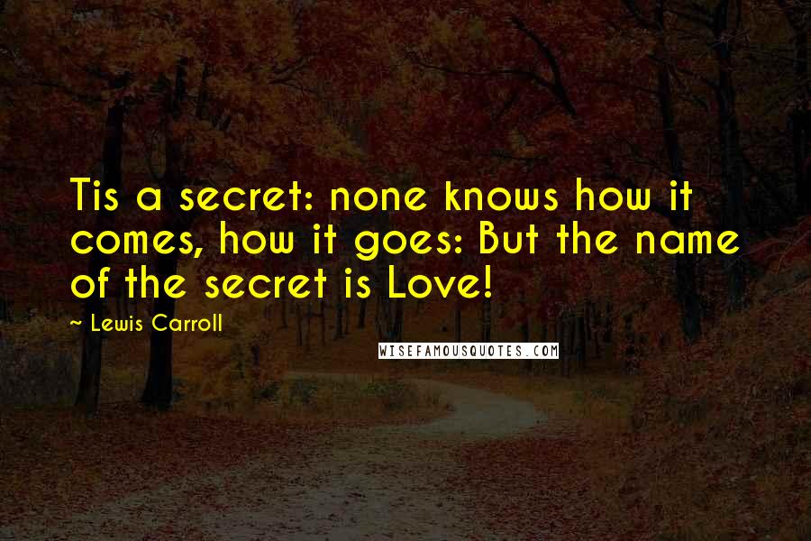 Lewis Carroll Quotes: Tis a secret: none knows how it comes, how it goes: But the name of the secret is Love!