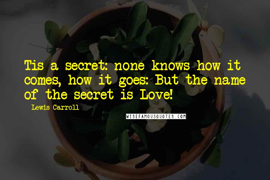 Lewis Carroll Quotes: Tis a secret: none knows how it comes, how it goes: But the name of the secret is Love!