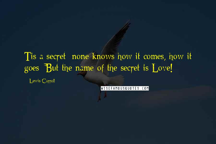 Lewis Carroll Quotes: Tis a secret: none knows how it comes, how it goes: But the name of the secret is Love!