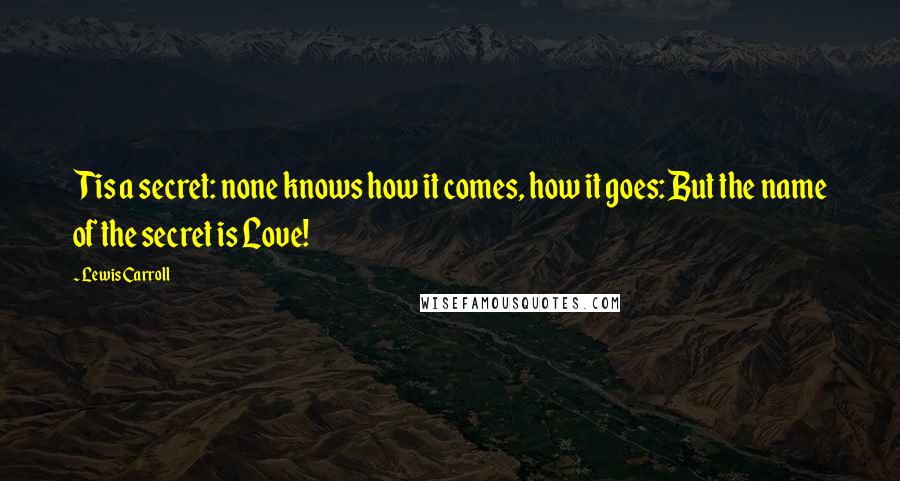 Lewis Carroll Quotes: Tis a secret: none knows how it comes, how it goes: But the name of the secret is Love!