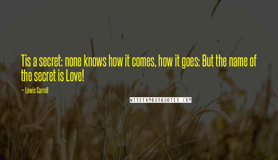 Lewis Carroll Quotes: Tis a secret: none knows how it comes, how it goes: But the name of the secret is Love!