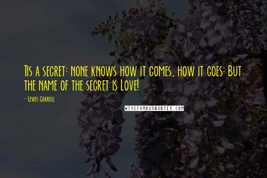 Lewis Carroll Quotes: Tis a secret: none knows how it comes, how it goes: But the name of the secret is Love!