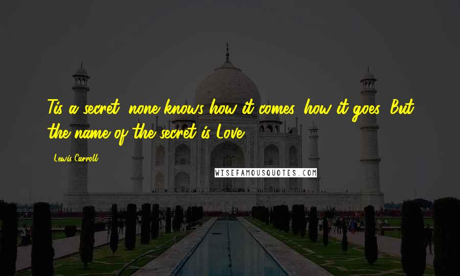 Lewis Carroll Quotes: Tis a secret: none knows how it comes, how it goes: But the name of the secret is Love!