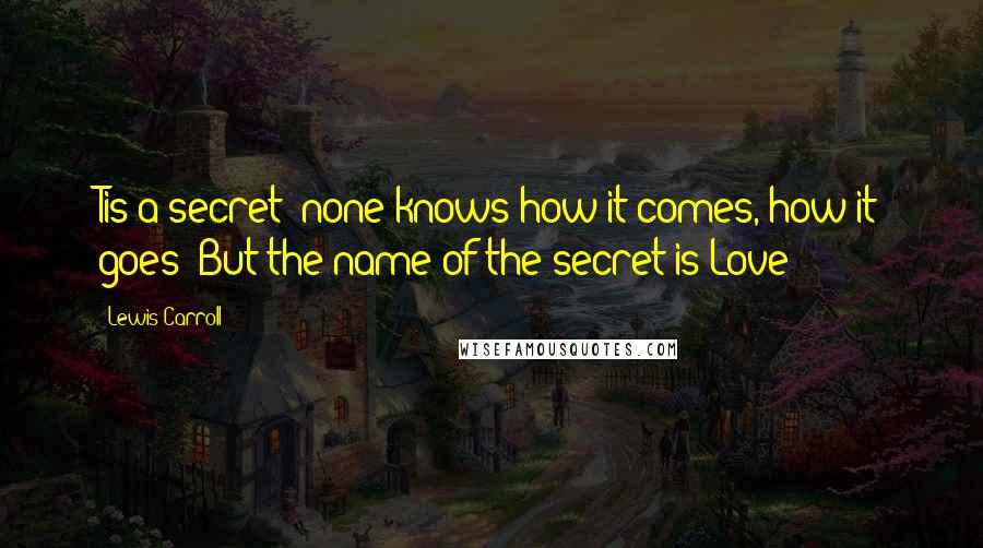 Lewis Carroll Quotes: Tis a secret: none knows how it comes, how it goes: But the name of the secret is Love!