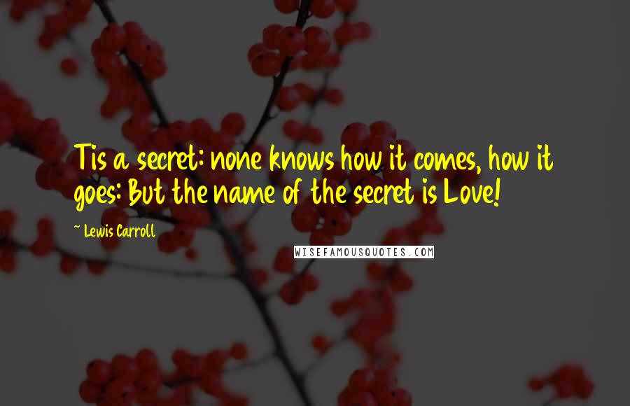 Lewis Carroll Quotes: Tis a secret: none knows how it comes, how it goes: But the name of the secret is Love!