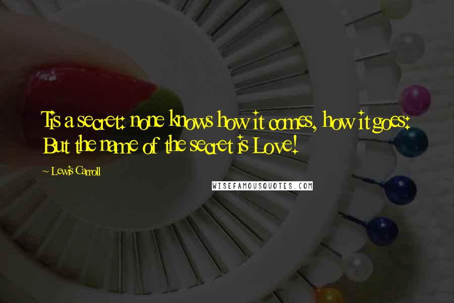 Lewis Carroll Quotes: Tis a secret: none knows how it comes, how it goes: But the name of the secret is Love!