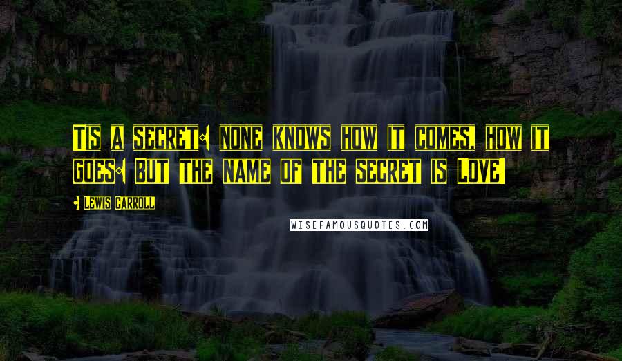 Lewis Carroll Quotes: Tis a secret: none knows how it comes, how it goes: But the name of the secret is Love!