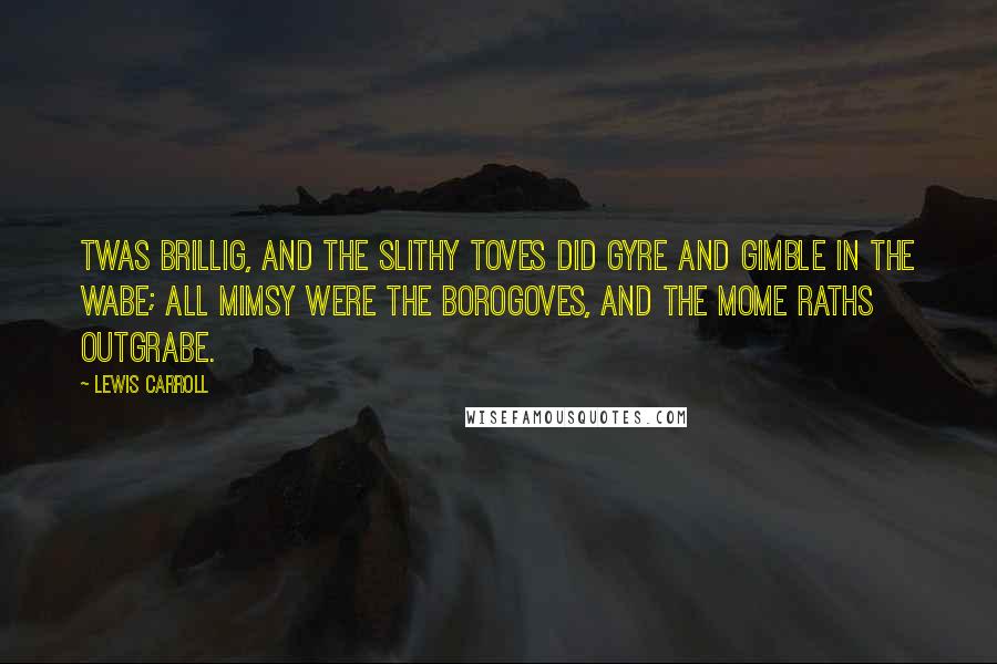 Lewis Carroll Quotes: Twas brillig, and the slithy toves Did gyre and gimble in the wabe; All mimsy were the borogoves, And the mome raths outgrabe.