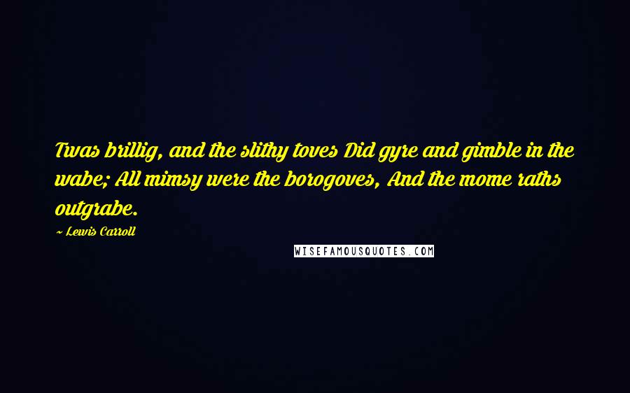 Lewis Carroll Quotes: Twas brillig, and the slithy toves Did gyre and gimble in the wabe; All mimsy were the borogoves, And the mome raths outgrabe.