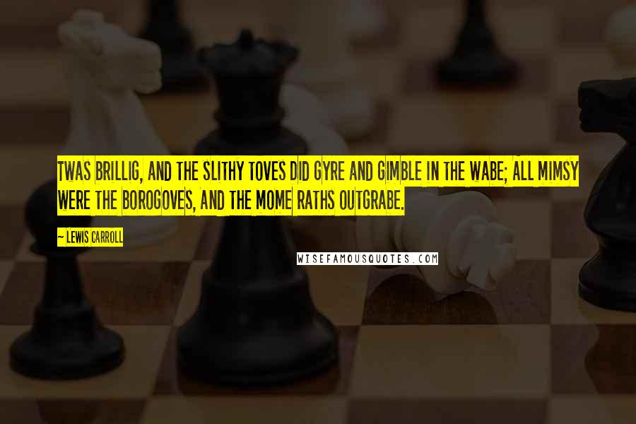 Lewis Carroll Quotes: Twas brillig, and the slithy toves Did gyre and gimble in the wabe; All mimsy were the borogoves, And the mome raths outgrabe.