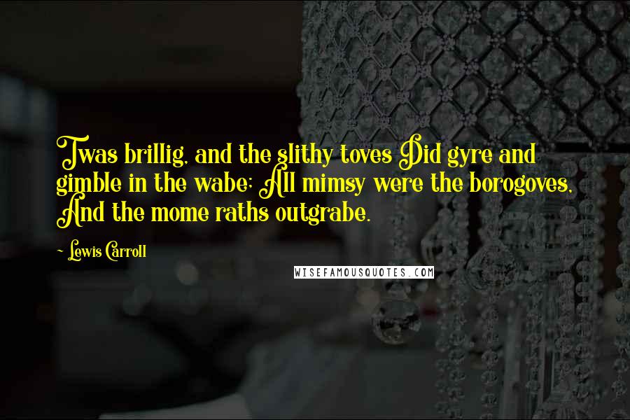 Lewis Carroll Quotes: Twas brillig, and the slithy toves Did gyre and gimble in the wabe; All mimsy were the borogoves, And the mome raths outgrabe.