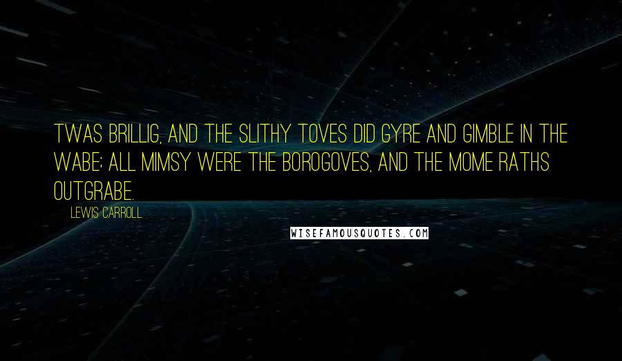 Lewis Carroll Quotes: Twas brillig, and the slithy toves Did gyre and gimble in the wabe; All mimsy were the borogoves, And the mome raths outgrabe.