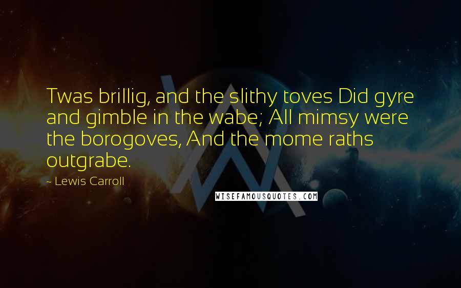 Lewis Carroll Quotes: Twas brillig, and the slithy toves Did gyre and gimble in the wabe; All mimsy were the borogoves, And the mome raths outgrabe.