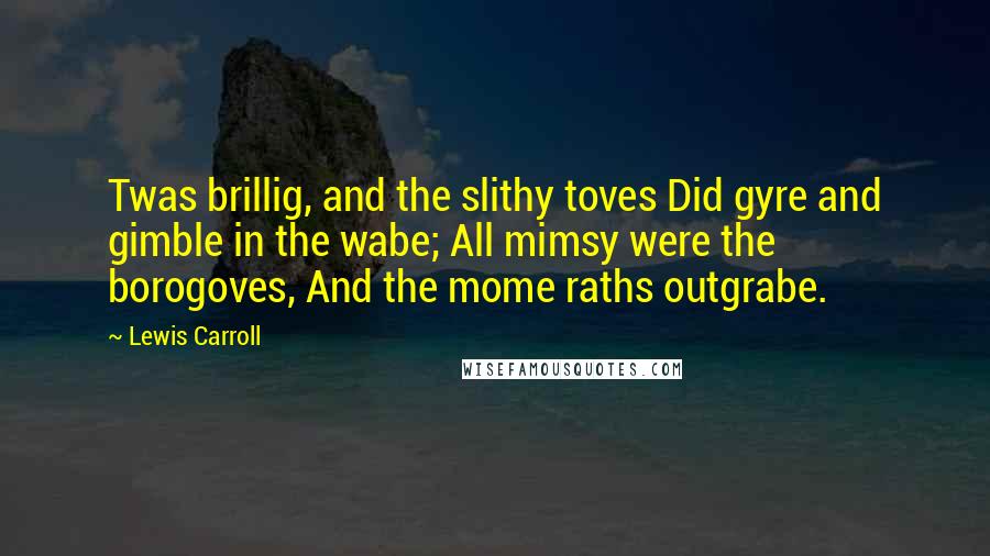 Lewis Carroll Quotes: Twas brillig, and the slithy toves Did gyre and gimble in the wabe; All mimsy were the borogoves, And the mome raths outgrabe.