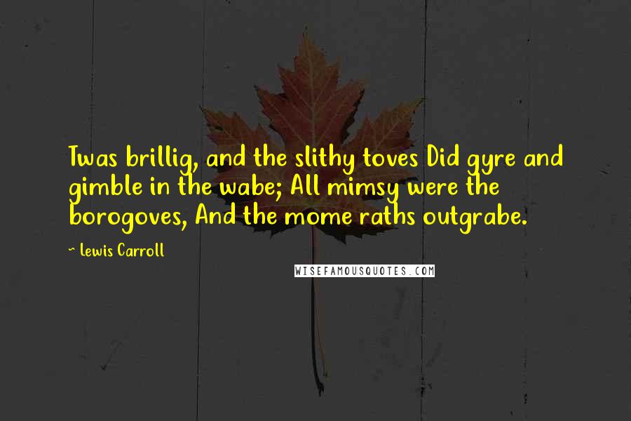 Lewis Carroll Quotes: Twas brillig, and the slithy toves Did gyre and gimble in the wabe; All mimsy were the borogoves, And the mome raths outgrabe.