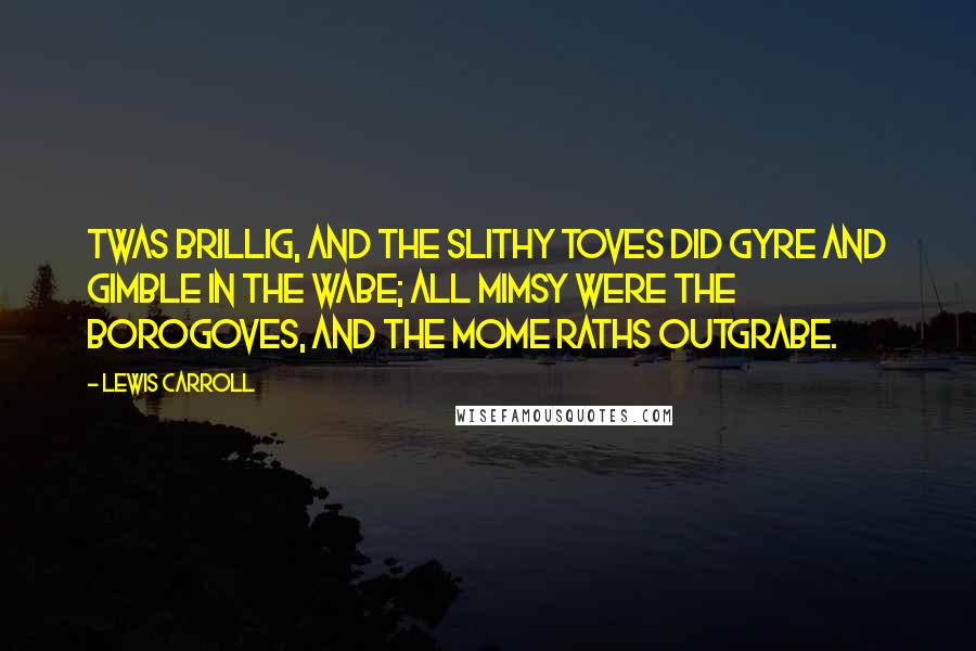 Lewis Carroll Quotes: Twas brillig, and the slithy toves Did gyre and gimble in the wabe; All mimsy were the borogoves, And the mome raths outgrabe.