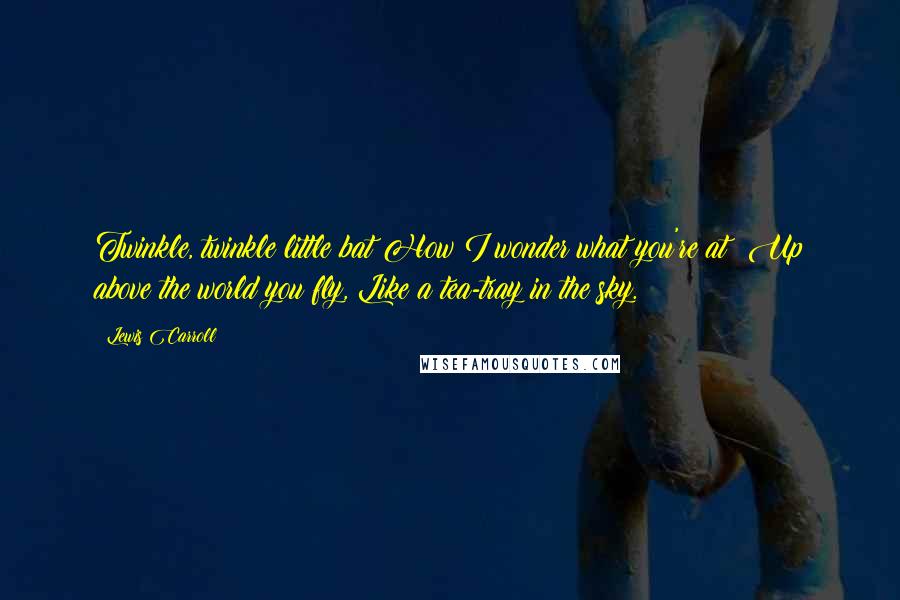 Lewis Carroll Quotes: Twinkle, twinkle little bat How I wonder what you're at! Up above the world you fly, Like a tea-tray in the sky.