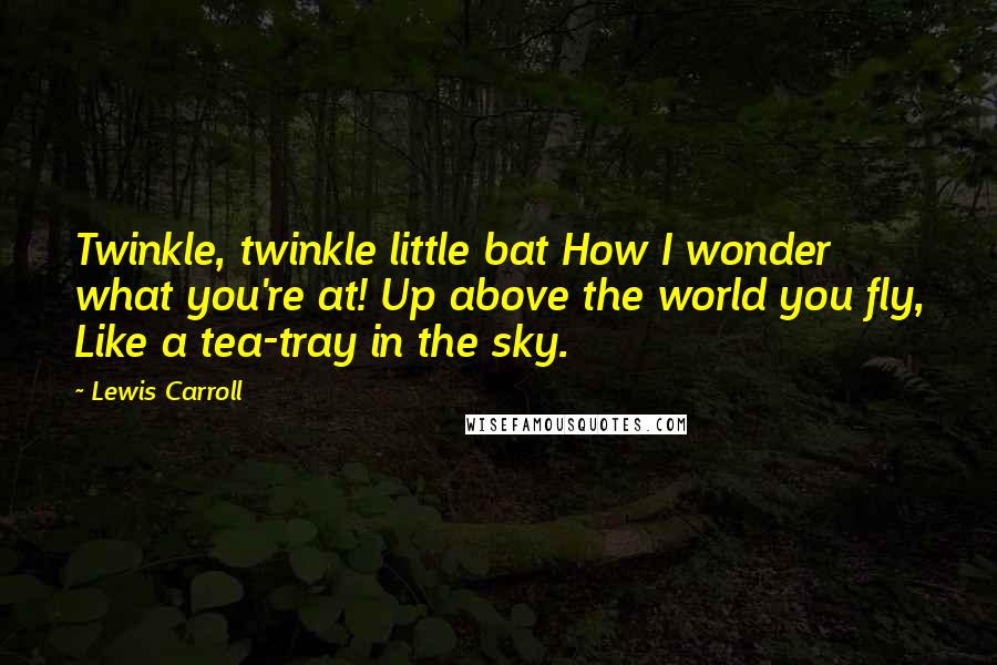 Lewis Carroll Quotes: Twinkle, twinkle little bat How I wonder what you're at! Up above the world you fly, Like a tea-tray in the sky.