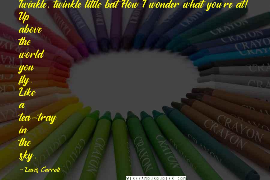 Lewis Carroll Quotes: Twinkle, twinkle little bat How I wonder what you're at! Up above the world you fly, Like a tea-tray in the sky.