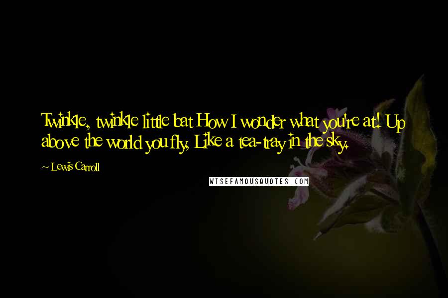 Lewis Carroll Quotes: Twinkle, twinkle little bat How I wonder what you're at! Up above the world you fly, Like a tea-tray in the sky.