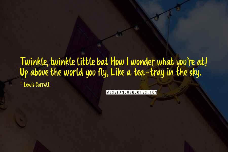 Lewis Carroll Quotes: Twinkle, twinkle little bat How I wonder what you're at! Up above the world you fly, Like a tea-tray in the sky.