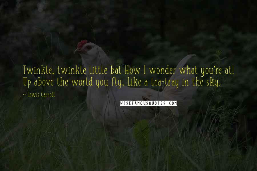 Lewis Carroll Quotes: Twinkle, twinkle little bat How I wonder what you're at! Up above the world you fly, Like a tea-tray in the sky.