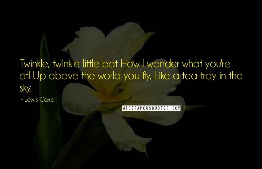 Lewis Carroll Quotes: Twinkle, twinkle little bat How I wonder what you're at! Up above the world you fly, Like a tea-tray in the sky.