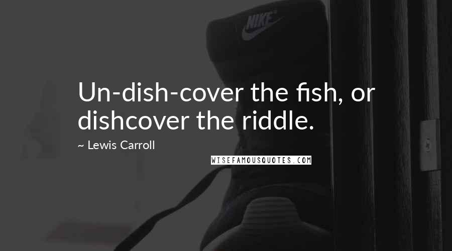 Lewis Carroll Quotes: Un-dish-cover the fish, or dishcover the riddle.