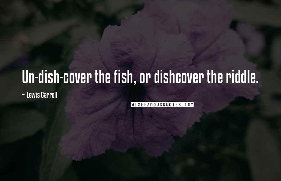 Lewis Carroll Quotes: Un-dish-cover the fish, or dishcover the riddle.