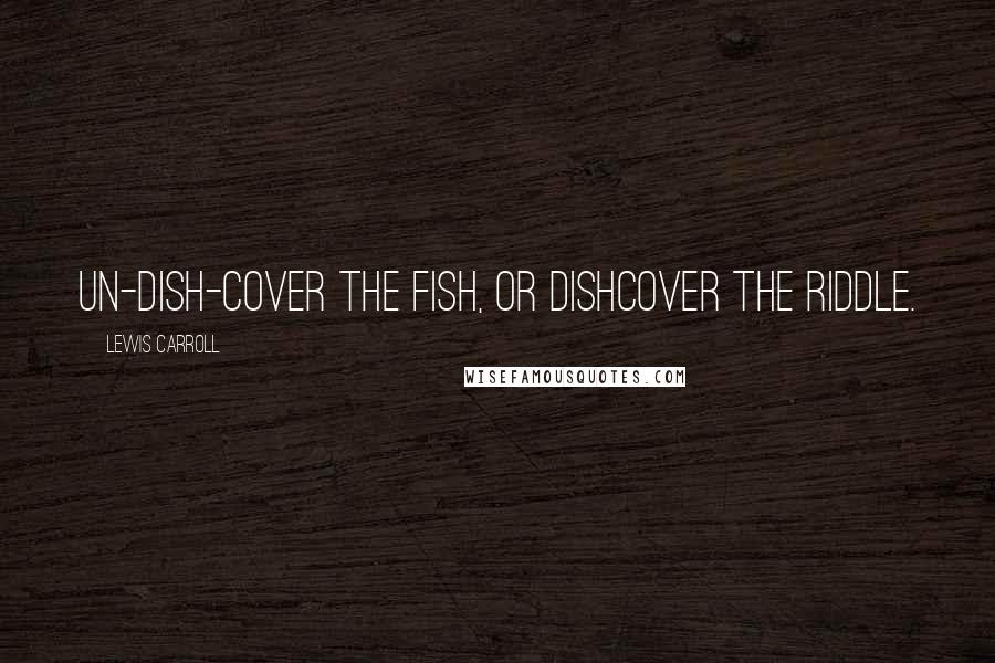 Lewis Carroll Quotes: Un-dish-cover the fish, or dishcover the riddle.