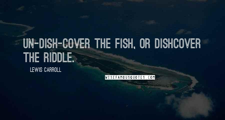 Lewis Carroll Quotes: Un-dish-cover the fish, or dishcover the riddle.