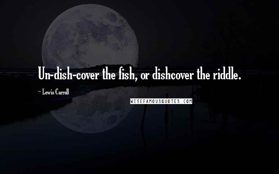 Lewis Carroll Quotes: Un-dish-cover the fish, or dishcover the riddle.