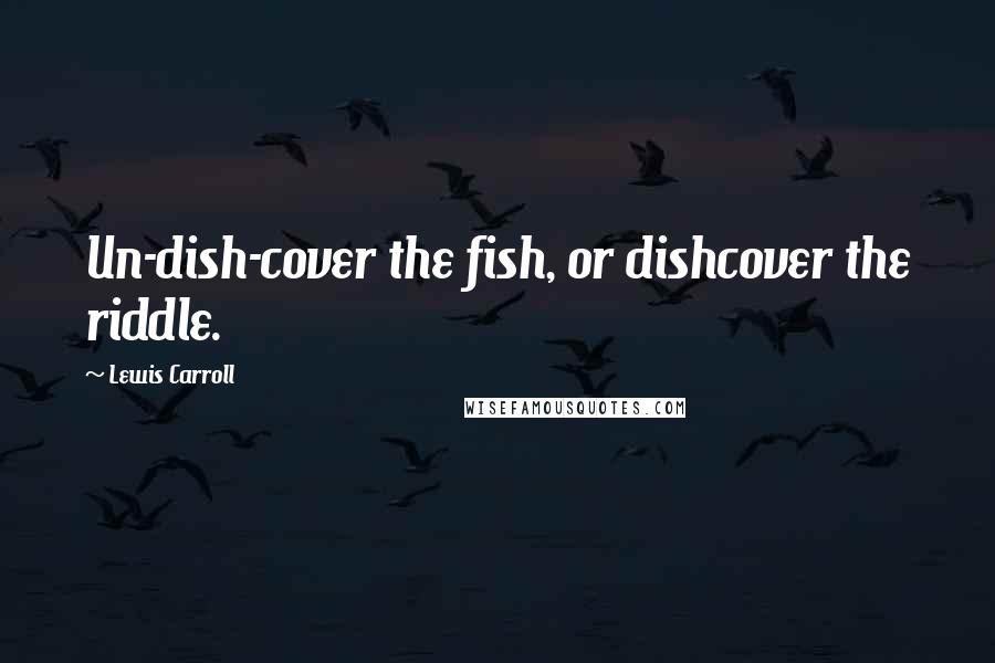 Lewis Carroll Quotes: Un-dish-cover the fish, or dishcover the riddle.