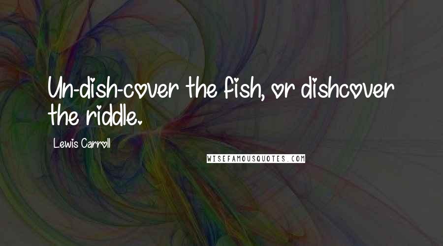 Lewis Carroll Quotes: Un-dish-cover the fish, or dishcover the riddle.