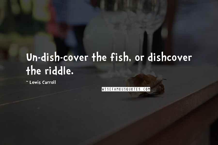 Lewis Carroll Quotes: Un-dish-cover the fish, or dishcover the riddle.