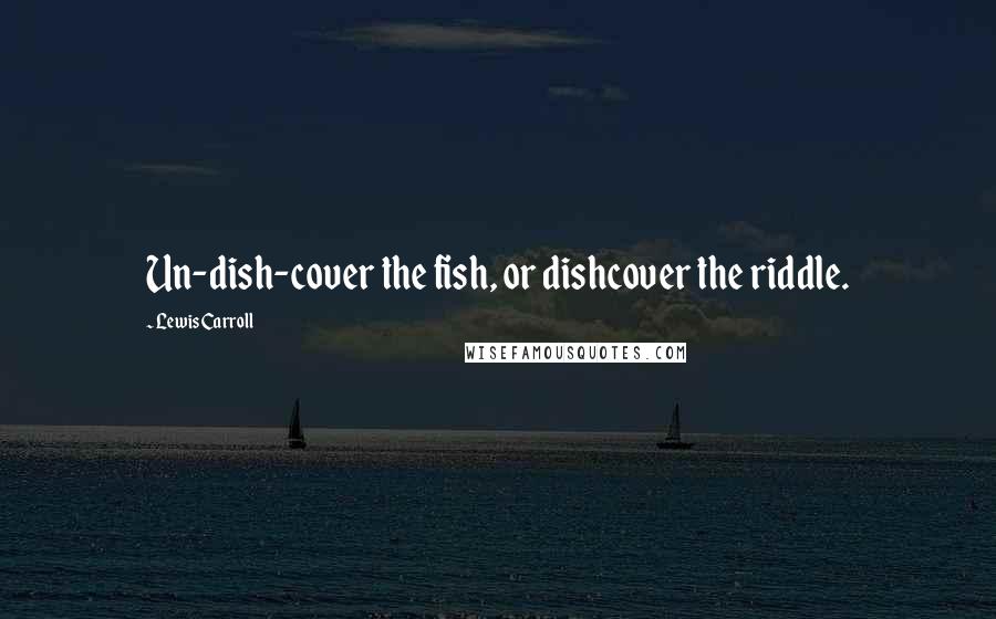 Lewis Carroll Quotes: Un-dish-cover the fish, or dishcover the riddle.