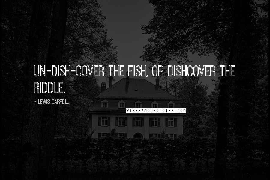 Lewis Carroll Quotes: Un-dish-cover the fish, or dishcover the riddle.