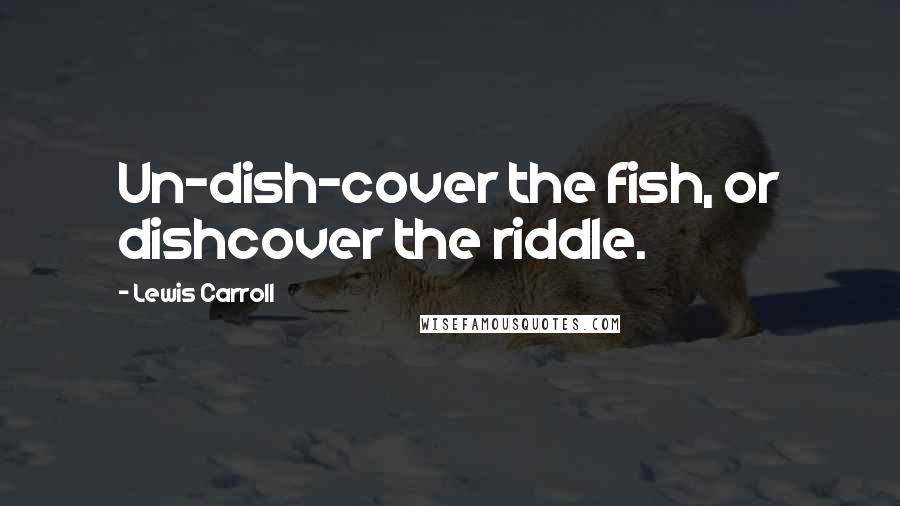 Lewis Carroll Quotes: Un-dish-cover the fish, or dishcover the riddle.