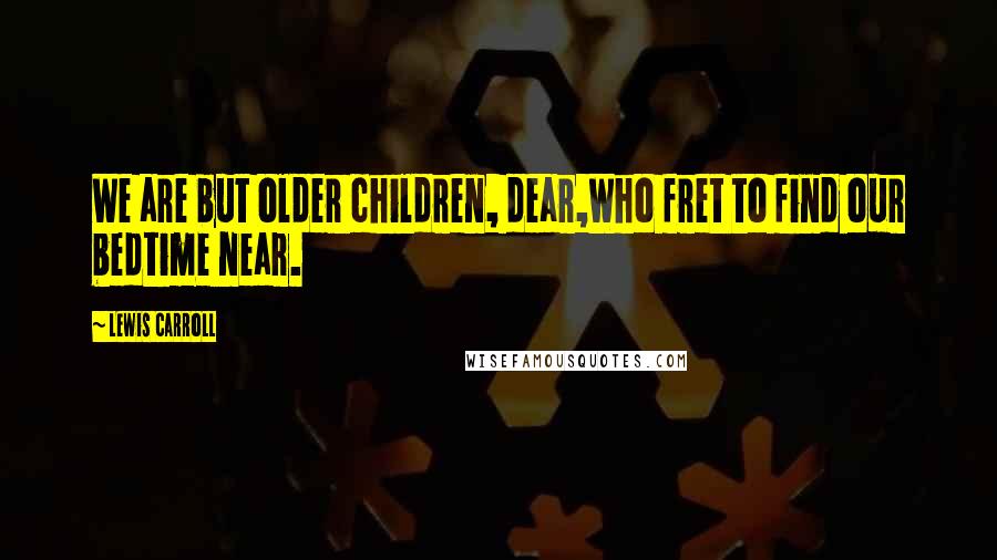 Lewis Carroll Quotes: We are but older children, dear,Who fret to find our bedtime near.